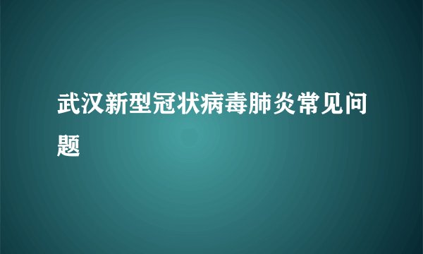 武汉新型冠状病毒肺炎常见问题