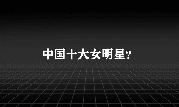 中国十大女明星？