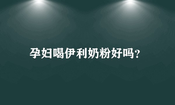 孕妇喝伊利奶粉好吗？