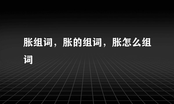 胀组词，胀的组词，胀怎么组词