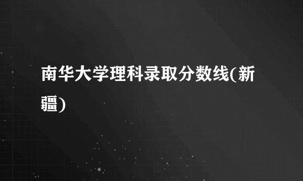 南华大学理科录取分数线(新疆)