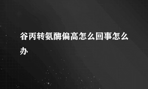谷丙转氨酶偏高怎么回事怎么办