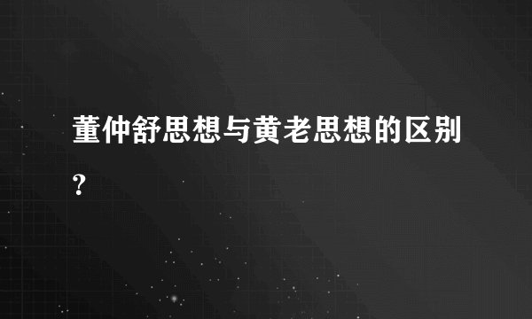董仲舒思想与黄老思想的区别?