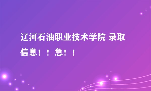 辽河石油职业技术学院 录取信息!!急!!