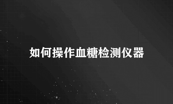 如何操作血糖检测仪器