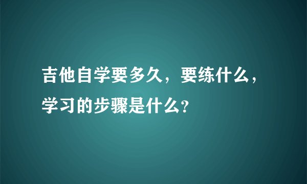 吉他自学要多久,要练什么,学习的步骤是什么?