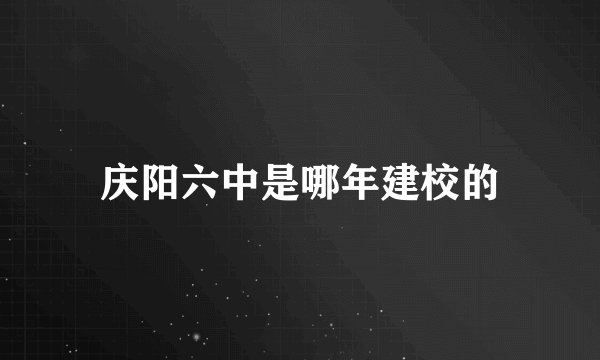 庆阳六中是哪年建校的