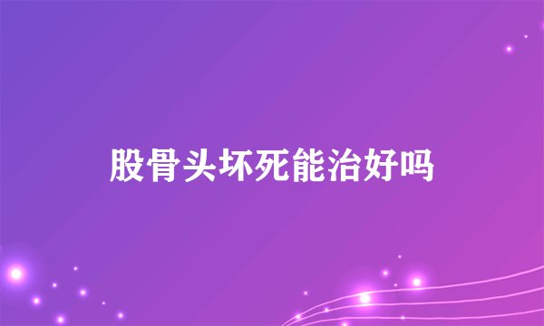 股骨头坏死能治好吗