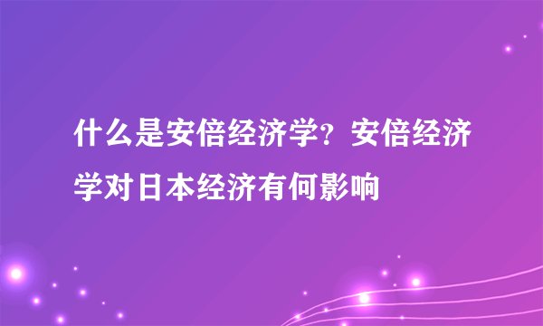 什么是安倍经济学？安倍经济学对日本经济有何影响