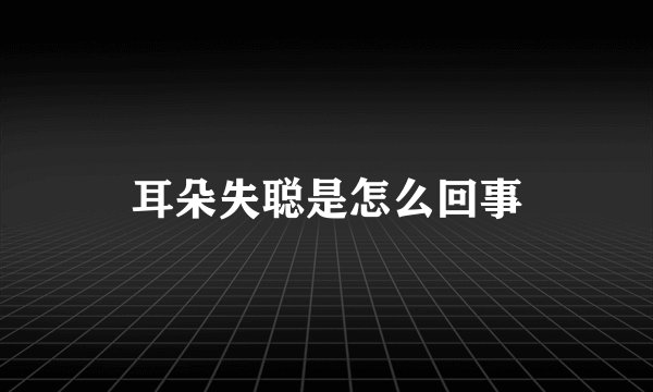 耳朵失聪是怎么回事
