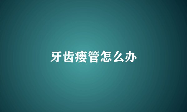 牙齿瘘管怎么办