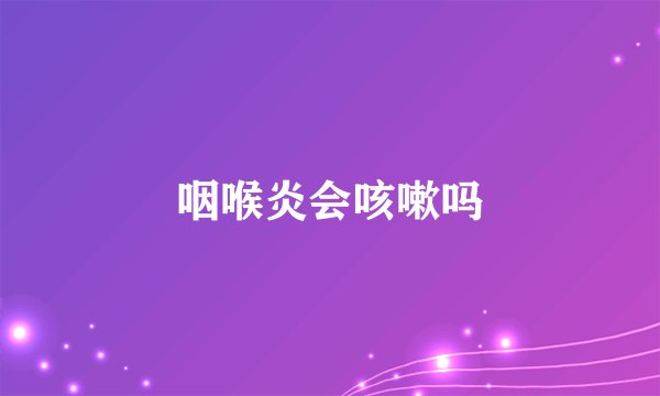 咽喉炎会咳嗽吗