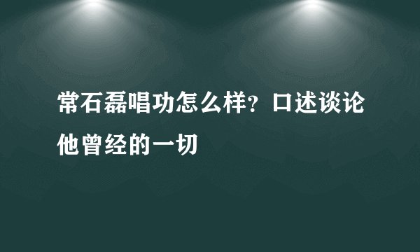 常石磊唱功怎么样?口述谈论他曾经的一切