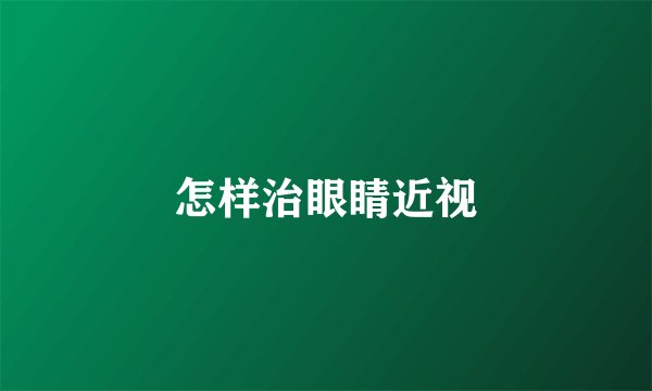 怎样治眼睛近视