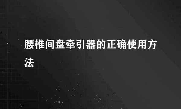 腰椎间盘牵引器的正确使用方法