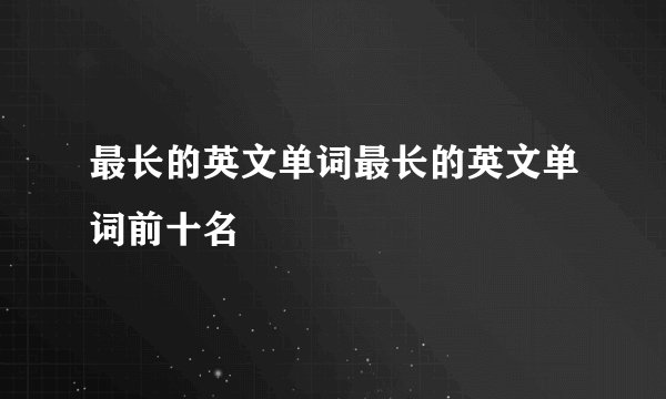 最长的英文单词最长的英文单词前十名