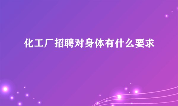 化工厂招聘对身体有什么要求