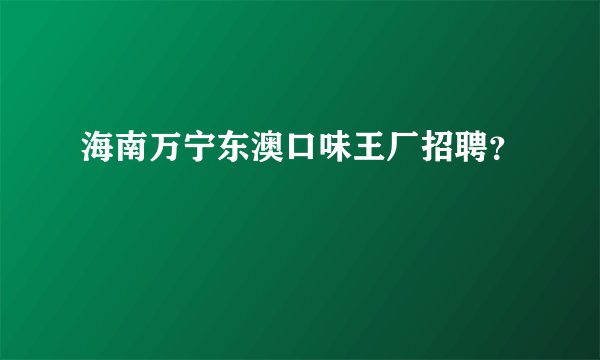 海南万宁东澳口味王厂招聘？
