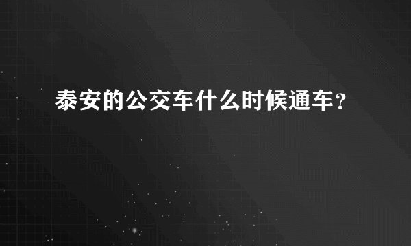 泰安的公交车什么时候通车？