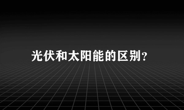 光伏和太阳能的区别？