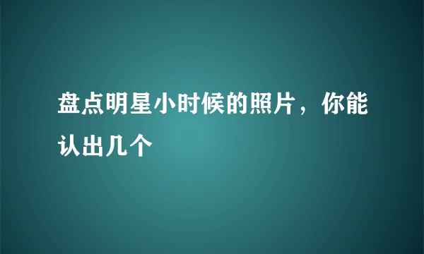 盘点明星小时候的照片，你能认出几个