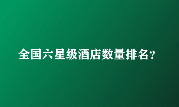 全国六星级酒店数量排名？