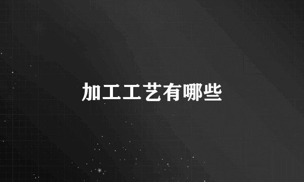 加工工艺有哪些