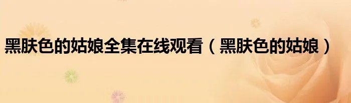 黑肤色的姑娘全集在线观看(黑肤色的姑娘)