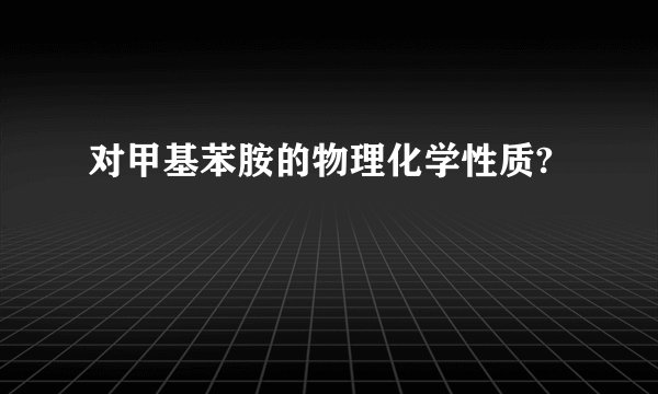 对甲基苯胺的物理化学性质?