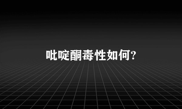 吡啶酮毒性如何?