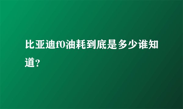 比亚迪f0油耗到底是多少谁知道？