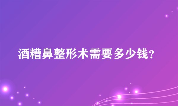 酒糟鼻整形术需要多少钱？