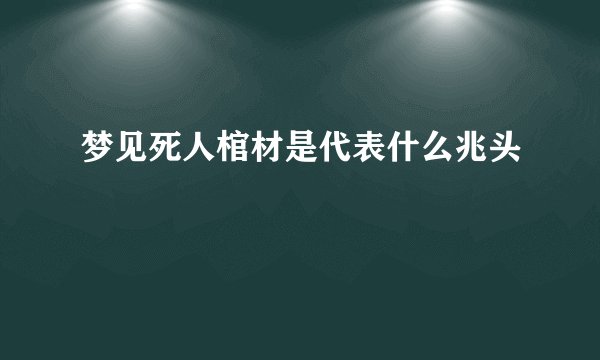 梦见死人棺材是代表什么兆头