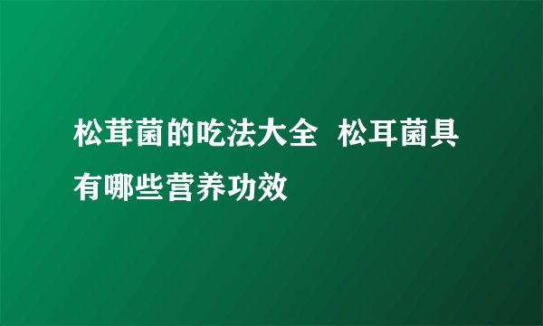 松茸菌的吃法大全  松耳菌具有哪些营养功效