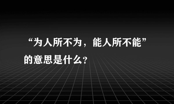 “为人所不为,能人所不能”的意思是什么?
