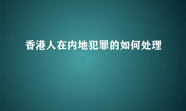 香港人在内地犯罪的如何处理
