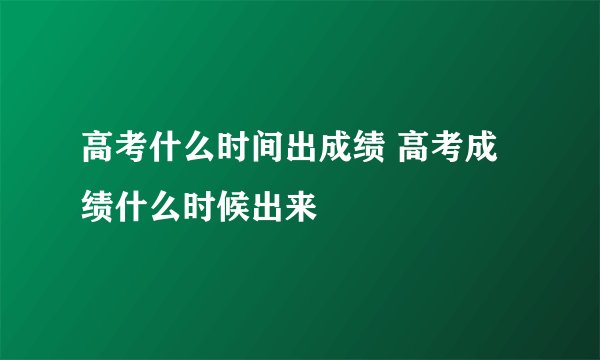 高考什么时间出成绩 高考成绩什么时候出来
