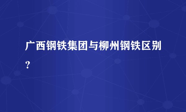 广西钢铁集团与柳州钢铁区别？