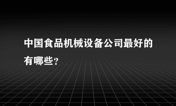 中国食品机械设备公司最好的有哪些？
