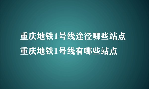 重庆地铁1号线途径哪些站点 重庆地铁1号线有哪些站点