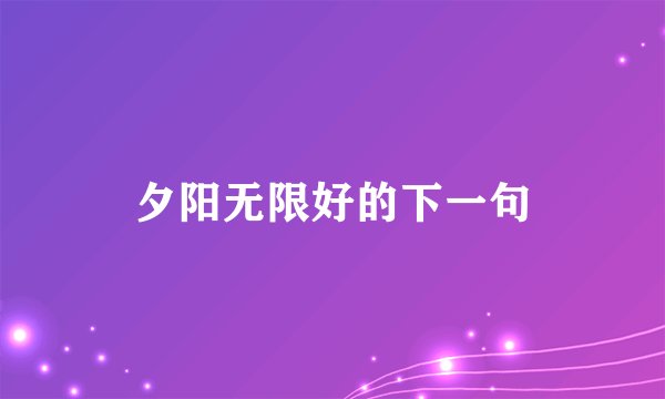 夕阳无限好的下一句