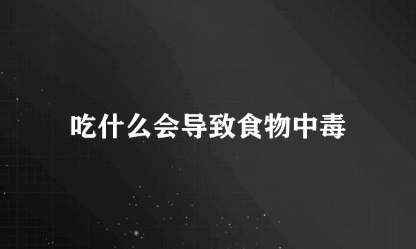 吃什么会导致食物中毒