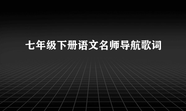 七年级下册语文名师导航歌词