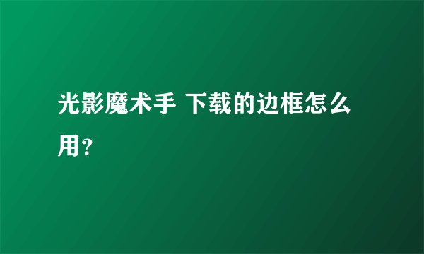光影魔术手 下载的边框怎么用？