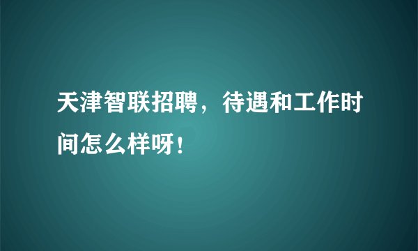 天津智联招聘，待遇和工作时间怎么样呀！