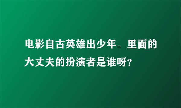 电影自古英雄出少年。里面的大丈夫的扮演者是谁呀?