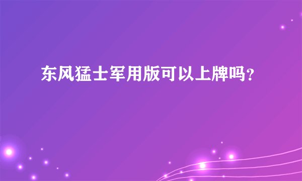 东风猛士军用版可以上牌吗？