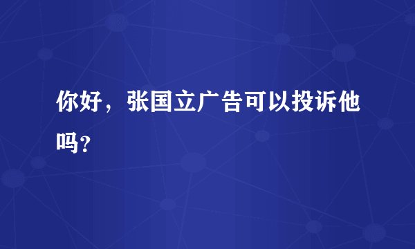 你好,张国立广告可以投诉他吗?
