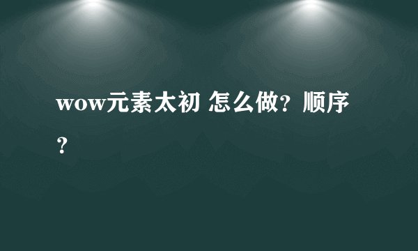 wow元素太初 怎么做？顺序？