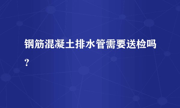 钢筋混凝土排水管需要送检吗？
